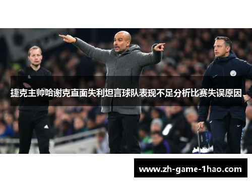 捷克主帅哈谢克直面失利坦言球队表现不足分析比赛失误原因