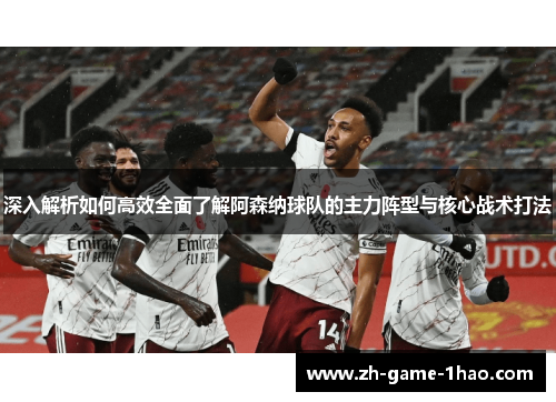 深入解析如何高效全面了解阿森纳球队的主力阵型与核心战术打法
