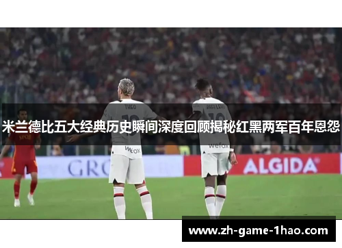 米兰德比五大经典历史瞬间深度回顾揭秘红黑两军百年恩怨
