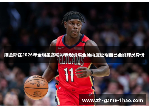 维金斯在2026年全明星赛精彩表现引爆全场再度证明自己全能球员身份