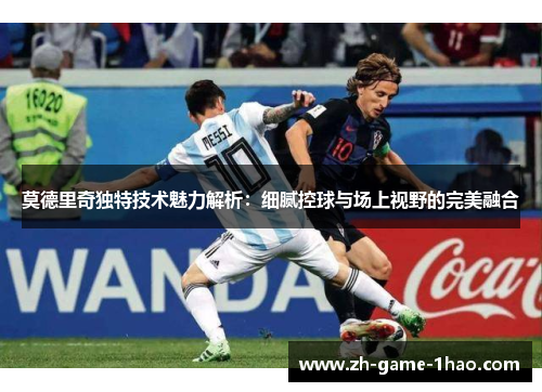 莫德里奇独特技术魅力解析：细腻控球与场上视野的完美融合
