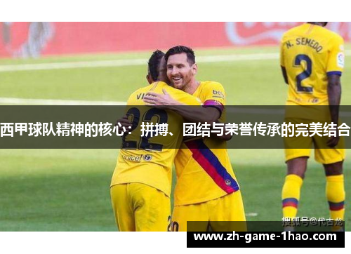 西甲球队精神的核心：拼搏、团结与荣誉传承的完美结合