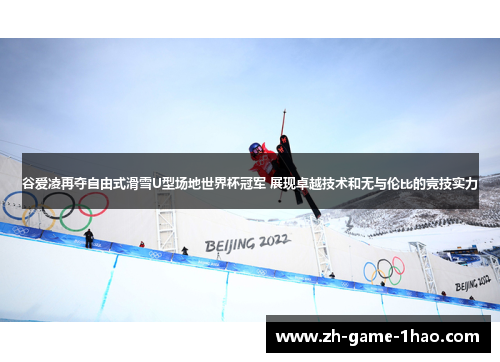 谷爱凌再夺自由式滑雪U型场地世界杯冠军 展现卓越技术和无与伦比的竞技实力