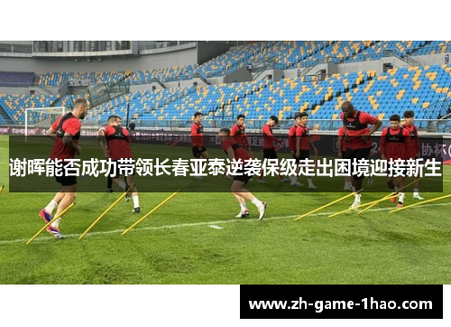 谢晖能否成功带领长春亚泰逆袭保级走出困境迎接新生
