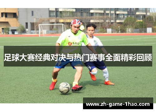 足球大赛经典对决与热门赛事全面精彩回顾 足球大赛经典对决与热门赛事全面精彩回顾