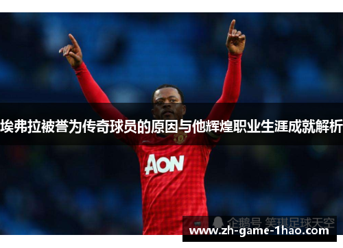 埃弗拉被誉为传奇球员的原因与他辉煌职业生涯成就解析