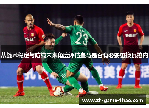 从战术稳定与防线未来角度评估皇马是否有必要更换瓦拉内 从战术稳定与防线未来角度评估皇马是否有必要更换瓦拉内