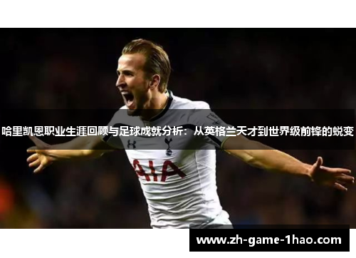 哈里凯恩职业生涯回顾与足球成就分析：从英格兰天才到世界级前锋的蜕变