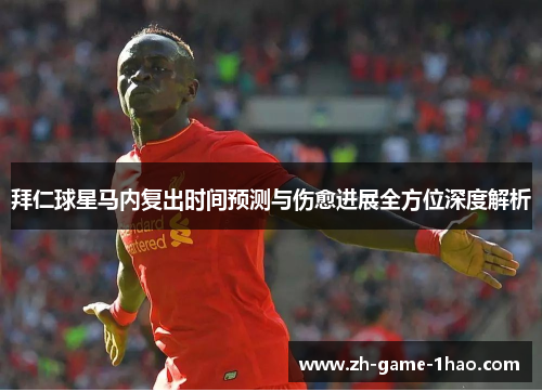 拜仁球星马内复出时间预测与伤愈进展全方位深度解析