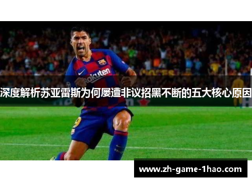 深度解析苏亚雷斯为何屡遭非议招黑不断的五大核心原因