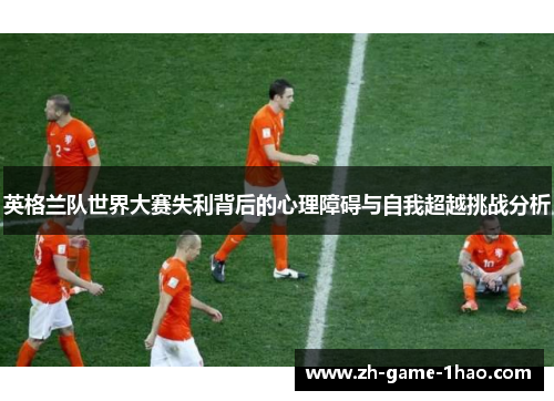 英格兰队世界大赛失利背后的心理障碍与自我超越挑战分析