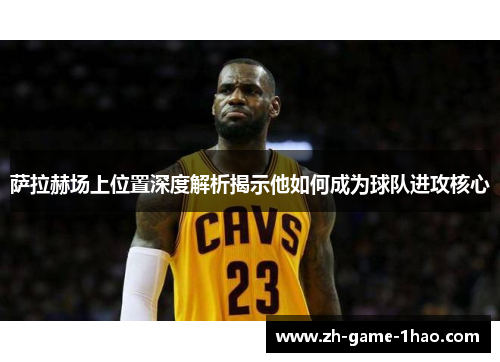 萨拉赫场上位置深度解析揭示他如何成为球队进攻核心