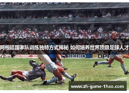阿根廷国家队训练独特方式揭秘 如何培养世界顶级足球人才