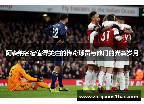 阿森纳名宿值得关注的传奇球员与他们的光辉岁月 阿森纳名宿值得关注的传奇球员与他们的光辉岁月