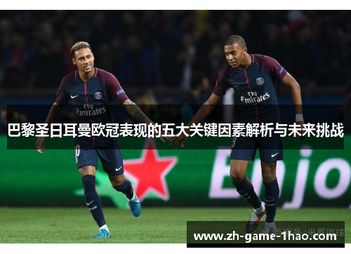 巴黎圣日耳曼欧冠表现的五大关键因素解析与未来挑战