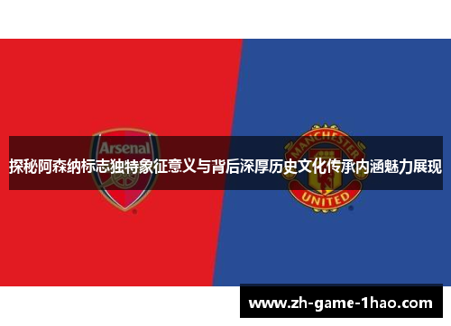 探秘阿森纳标志独特象征意义与背后深厚历史文化传承内涵魅力展现