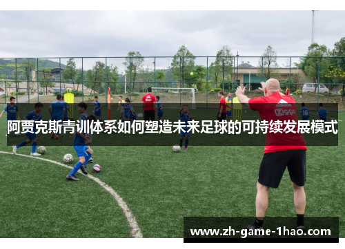 阿贾克斯青训体系如何塑造未来足球的可持续发展模式 阿贾克斯青训体系如何塑造未来足球的可持续发展模式