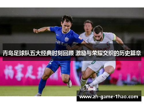 青岛足球队五大经典时刻回顾 激励与荣耀交织的历史篇章