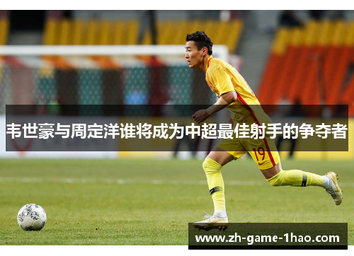 韦世豪与周定洋谁将成为中超最佳射手的争夺者