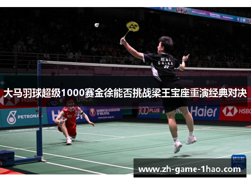 大马羽球超级1000赛金徐能否挑战梁王宝座重演经典对决