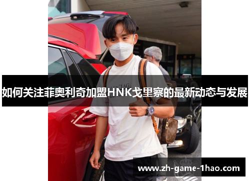 如何关注菲奥利奇加盟HNK戈里察的最新动态与发展 如何关注菲奥利奇加盟HNK戈里察的最新动态与发展