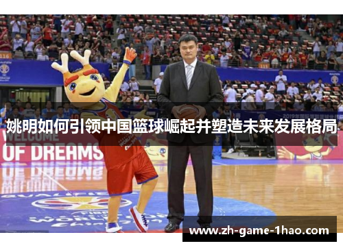 姚明如何引领中国篮球崛起并塑造未来发展格局