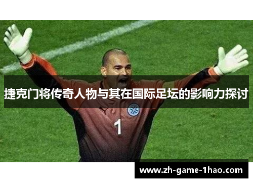 捷克门将传奇人物与其在国际足坛的影响力探讨