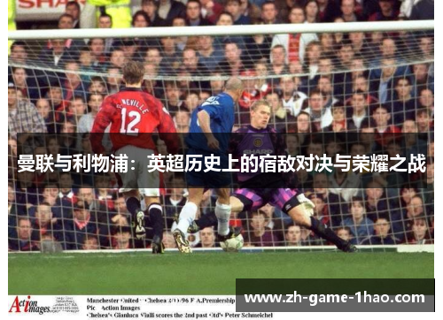 曼联与利物浦:英超历史上的宿敌对决与荣耀之战 曼联与利物浦:英超历史上的宿敌对决与荣耀之战