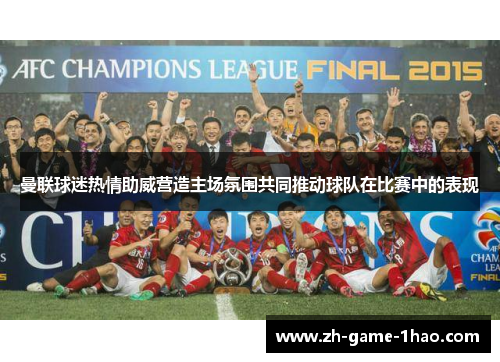 曼联球迷热情助威营造主场氛围共同推动球队在比赛中的表现