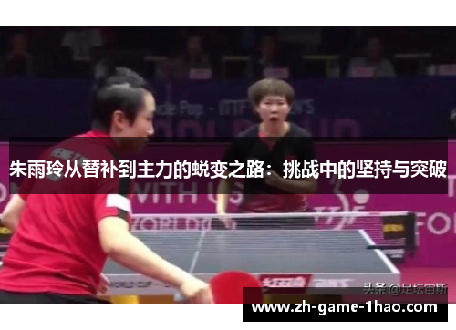 朱雨玲从替补到主力的蜕变之路:挑战中的坚持与突破 朱雨玲从替补到主力的蜕变之路:挑战中的坚持与突破