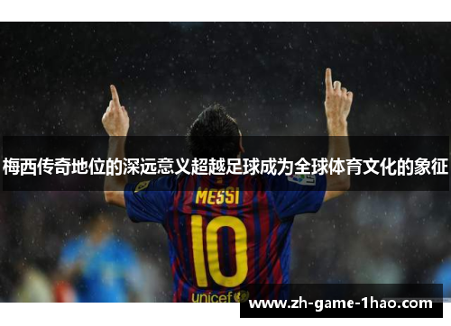 梅西传奇地位的深远意义超越足球成为全球体育文化的象征
