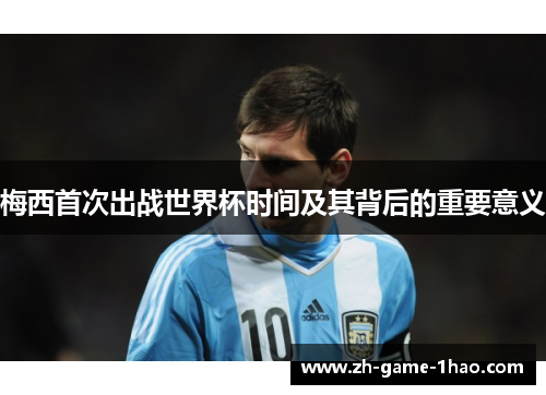 梅西首次出战世界杯时间及其背后的重要意义