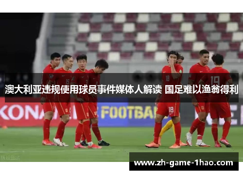 澳大利亚违规使用球员事件媒体人解读 国足难以渔翁得利 澳大利亚违规使用球员事件媒体人解读 国足难以渔翁得利