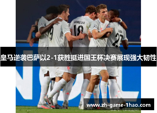 皇马逆袭巴萨以2-1获胜挺进国王杯决赛展现强大韧性