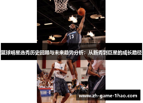 篮球明星选秀历史回顾与未来趋势分析:从新秀到巨星的成长路径 篮球明星选秀历史回顾与未来趋势分析:从新秀到巨星的成长路径