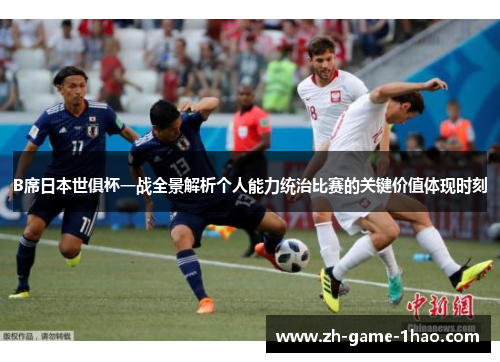 B席日本世俱杯一战全景解析个人能力统治比赛的关键价值体现时刻