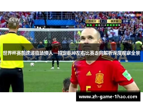 世界杯赛前速递临场换人一招定乾坤左右比赛走向解析深度观察全景