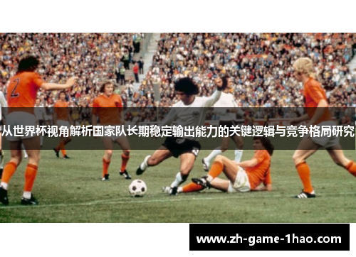 从世界杯视角解析国家队长期稳定输出能力的关键逻辑与竞争格局研究 从世界杯视角解析国家队长期稳定输出能力的关键逻辑与竞争格局研究