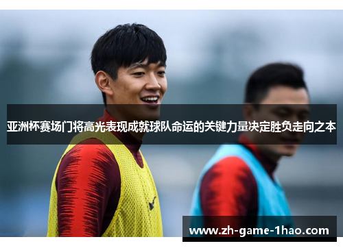 亚洲杯赛场门将高光表现成就球队命运的关键力量决定胜负走向之本