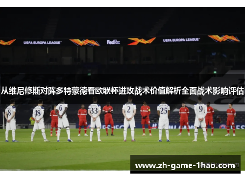 从维尼修斯对阵多特蒙德看欧联杯进攻战术价值解析全面战术影响评估