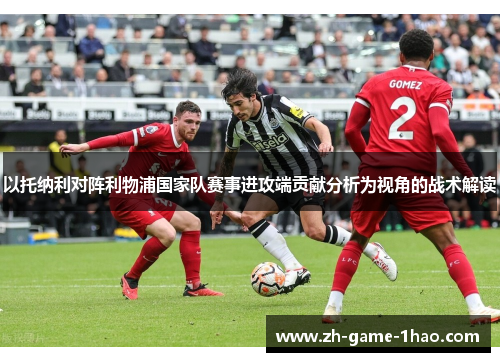 以托纳利对阵利物浦国家队赛事进攻端贡献分析为视角的战术解读 以托纳利对阵利物浦国家队赛事进攻端贡献分析为视角的战术解读