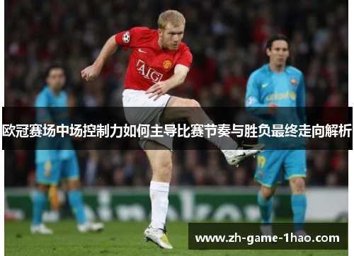 欧冠赛场中场控制力如何主导比赛节奏与胜负最终走向解析