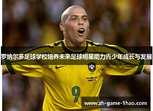 罗纳尔多足球学校培养未来足球明星助力青少年成长与发展