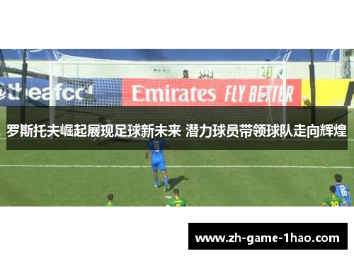 罗斯托夫崛起展现足球新未来 潜力球员带领球队走向辉煌