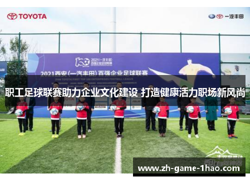 职工足球联赛助力企业文化建设 打造健康活力职场新风尚