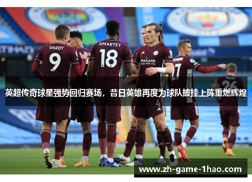 英超传奇球星强势回归赛场，昔日英雄再度为球队披挂上阵重燃辉煌