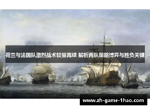 荷兰与法国队激烈战术较量再续 解析两队策略博弈与胜负关键