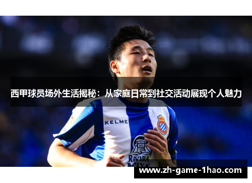 西甲球员场外生活揭秘：从家庭日常到社交活动展现个人魅力