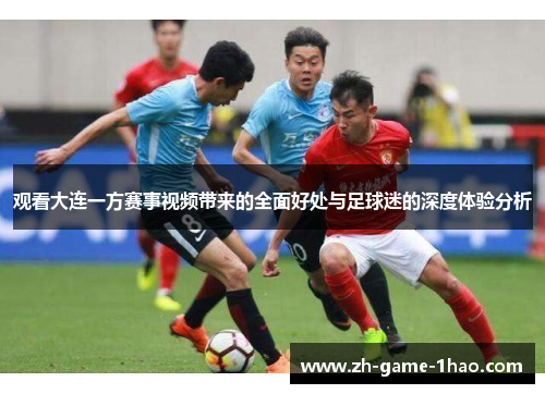 观看大连一方赛事视频带来的全面好处与足球迷的深度体验分析