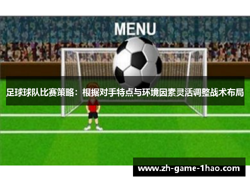 足球球队比赛策略：根据对手特点与环境因素灵活调整战术布局